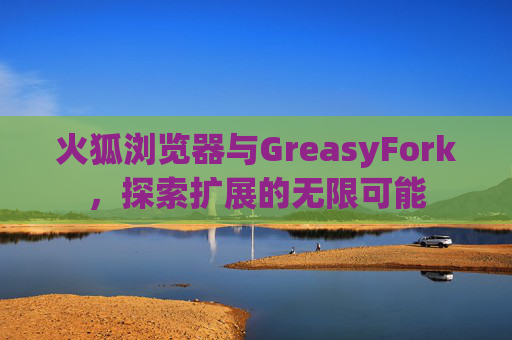 火狐浏览器与GreasyFork，探索扩展的无限可能